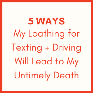 5 WAYS MY LOATHING FOR TEXTING AND DRIVING WILL LEAD TO MY UNTIMELY DEATH